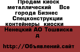 Продам киоск металлический  - Все города Бизнес » Спецконструкции, контейнеры, киоски   . Ненецкий АО,Тошвиска д.